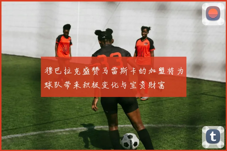 穆巴拉克盛赞马雷斯卡的加盟将为球队带来积极变化与宝贵财富
