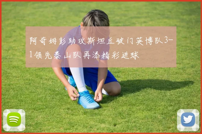 阿奇姆彭助攻斯坦丘破门英博队3-1领先泰山队再添精彩进球