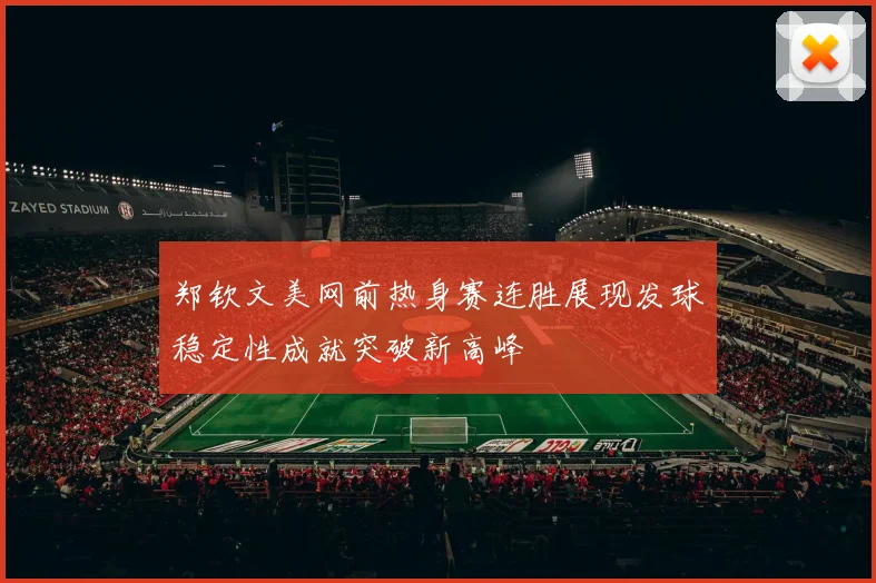 郑钦文美网前热身赛连胜展现发球稳定性成就突破新高峰
