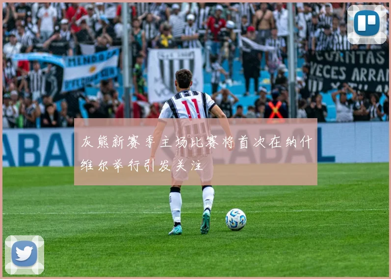 灰熊新赛季主场比赛将首次在纳什维尔举行引发关注