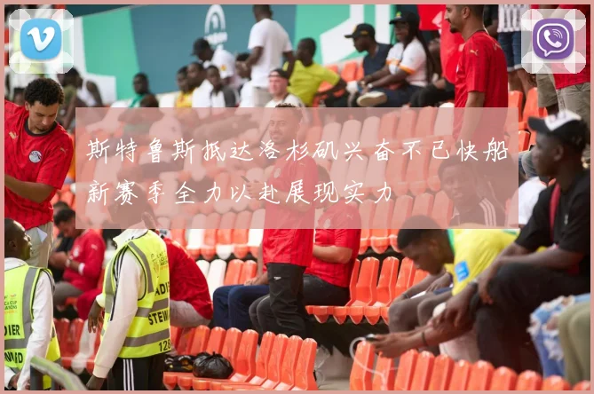 斯特鲁斯抵达洛杉矶兴奋不已快船新赛季全力以赴展现实力