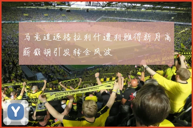 马竞追逐格拉利什遭利雅得新月高薪截胡引发转会风波