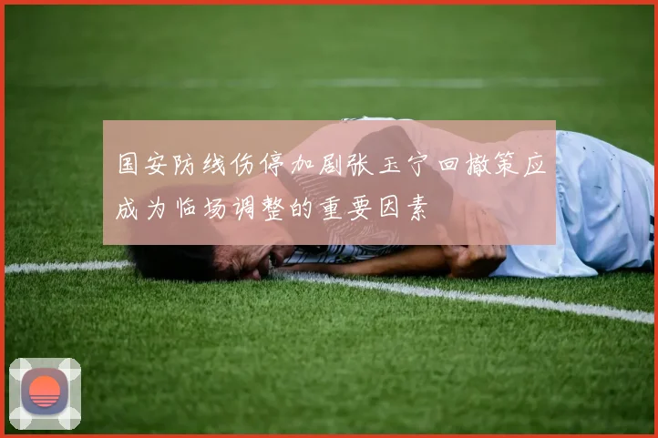 国安防线伤停加剧张玉宁回撤策应成为临场调整的重要因素
