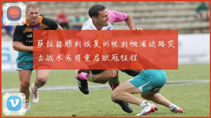 萨拉赫顺利恢复训练利物浦边路突击战术或将重启欧冠征程