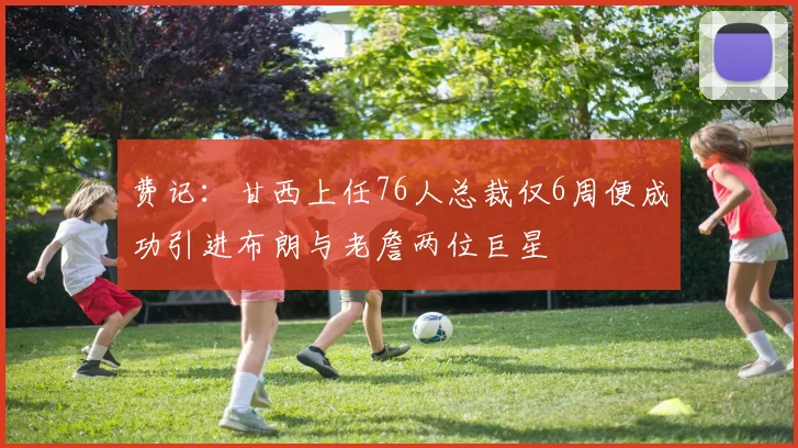 费记：甘西上任76人总裁仅6周便成功引进布朗与老詹两位巨星