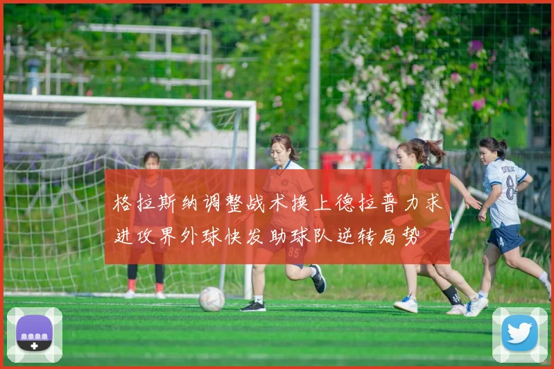 格拉斯纳调整战术换上德拉普力求进攻界外球快发助球队逆转局势