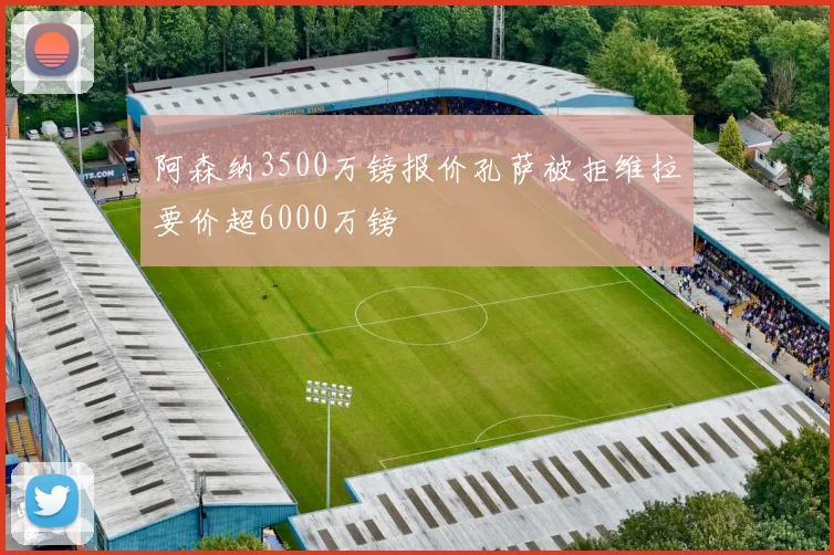 阿森纳3500万镑报价孔萨被拒维拉要价超6000万镑